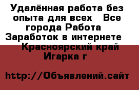Удалённая работа без опыта для всех - Все города Работа » Заработок в интернете   . Красноярский край,Игарка г.